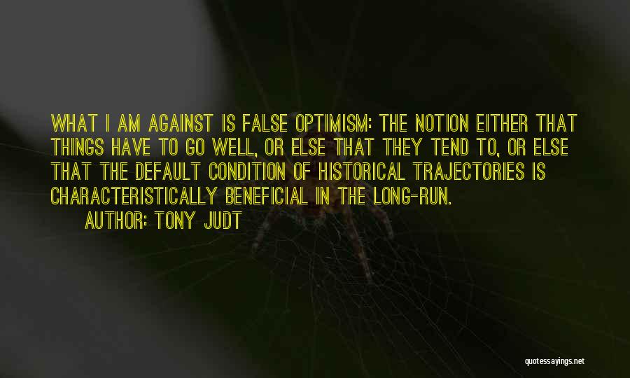 Tony Judt Quotes: What I Am Against Is False Optimism: The Notion Either That Things Have To Go Well, Or Else That They