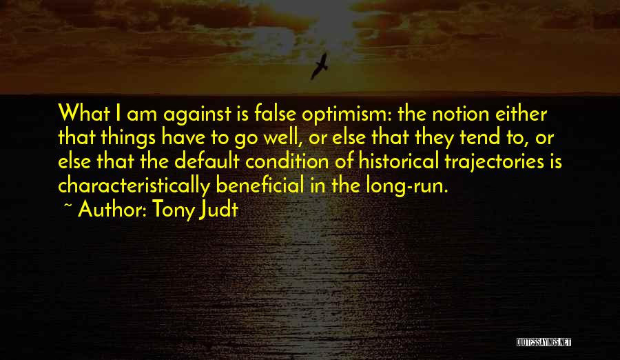 Tony Judt Quotes: What I Am Against Is False Optimism: The Notion Either That Things Have To Go Well, Or Else That They