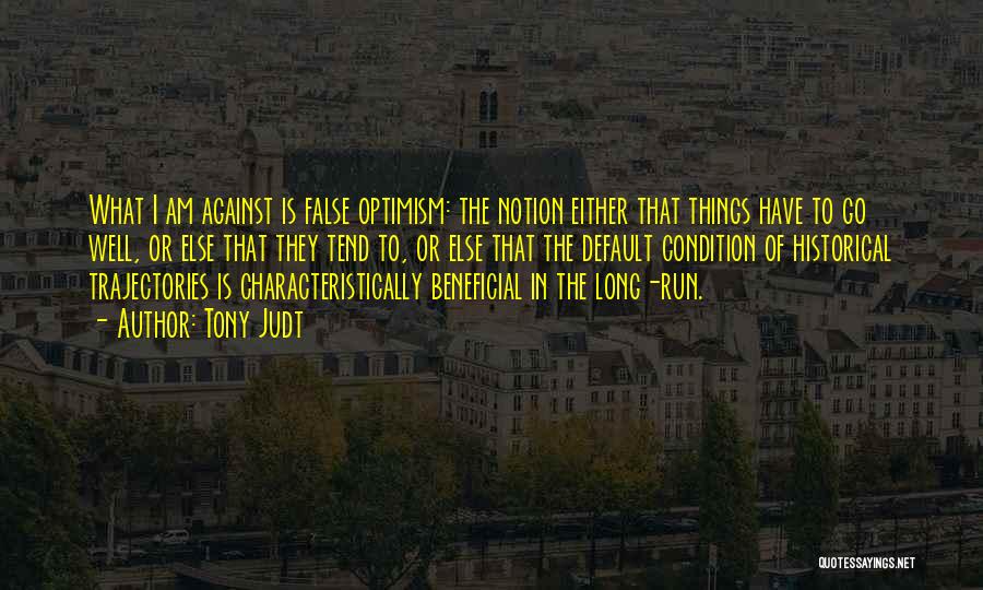 Tony Judt Quotes: What I Am Against Is False Optimism: The Notion Either That Things Have To Go Well, Or Else That They