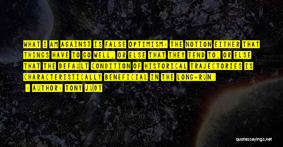 Tony Judt Quotes: What I Am Against Is False Optimism: The Notion Either That Things Have To Go Well, Or Else That They