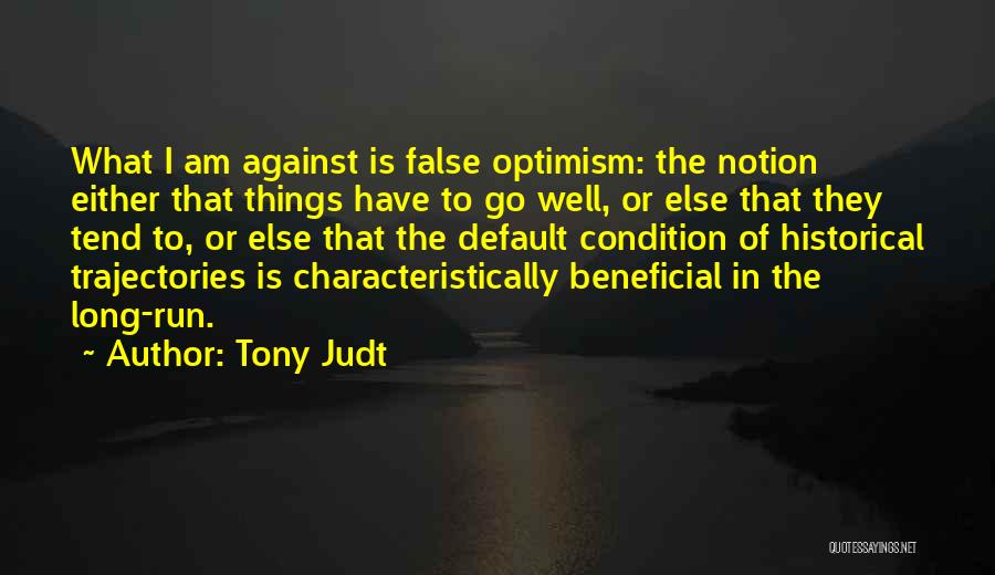 Tony Judt Quotes: What I Am Against Is False Optimism: The Notion Either That Things Have To Go Well, Or Else That They