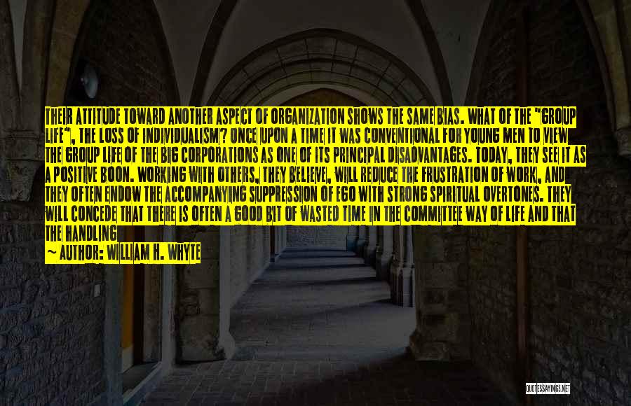 William H. Whyte Quotes: Their Attitude Toward Another Aspect Of Organization Shows The Same Bias. What Of The Group Life, The Loss Of Individualism?