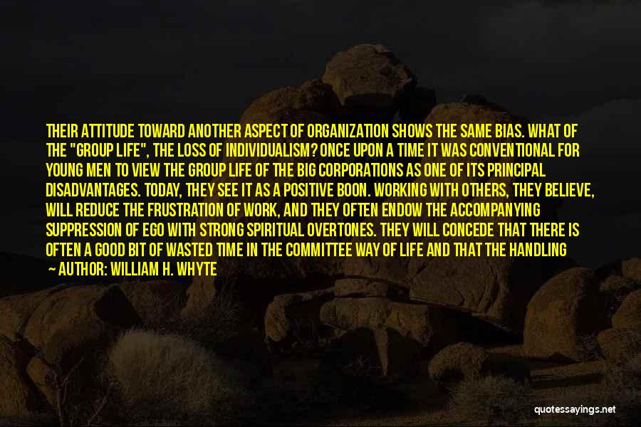William H. Whyte Quotes: Their Attitude Toward Another Aspect Of Organization Shows The Same Bias. What Of The Group Life, The Loss Of Individualism?