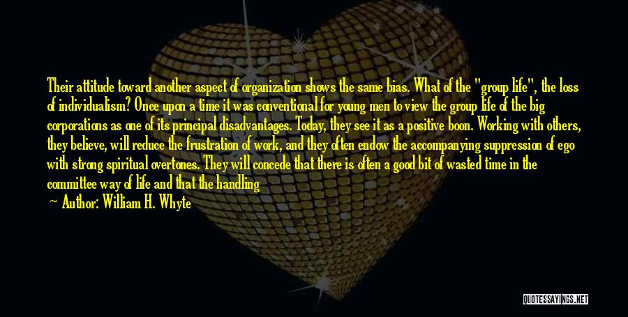 William H. Whyte Quotes: Their Attitude Toward Another Aspect Of Organization Shows The Same Bias. What Of The Group Life, The Loss Of Individualism?