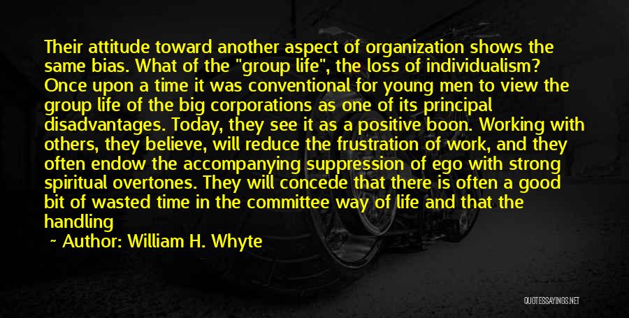 William H. Whyte Quotes: Their Attitude Toward Another Aspect Of Organization Shows The Same Bias. What Of The Group Life, The Loss Of Individualism?