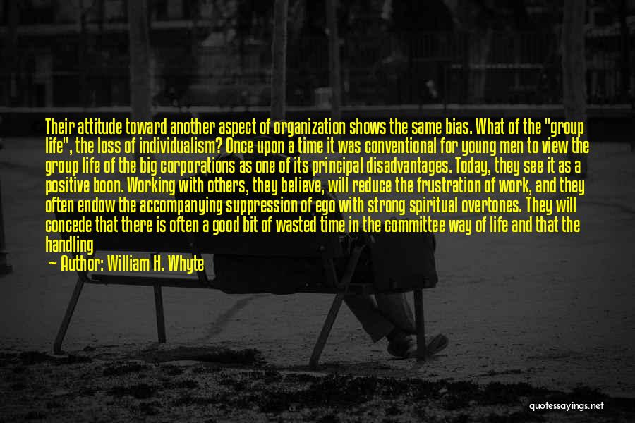 William H. Whyte Quotes: Their Attitude Toward Another Aspect Of Organization Shows The Same Bias. What Of The Group Life, The Loss Of Individualism?