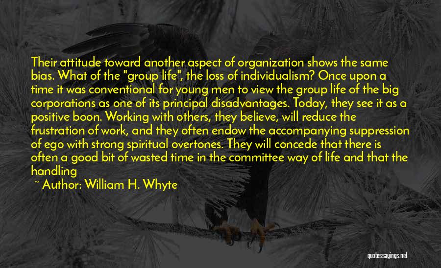 William H. Whyte Quotes: Their Attitude Toward Another Aspect Of Organization Shows The Same Bias. What Of The Group Life, The Loss Of Individualism?