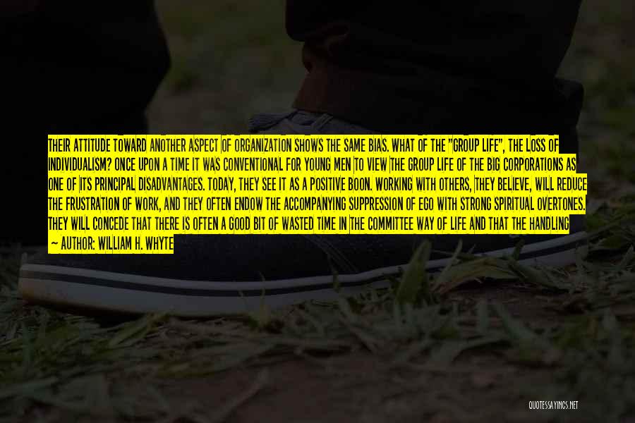 William H. Whyte Quotes: Their Attitude Toward Another Aspect Of Organization Shows The Same Bias. What Of The Group Life, The Loss Of Individualism?