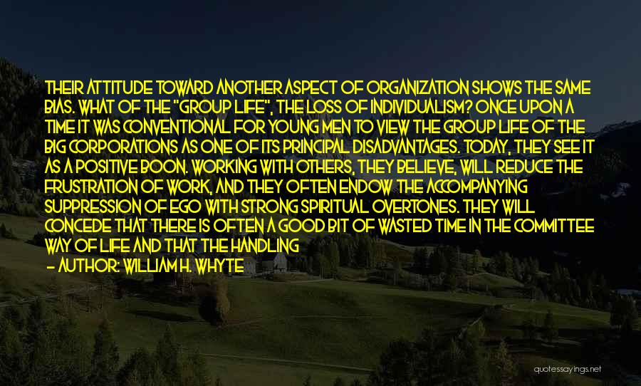 William H. Whyte Quotes: Their Attitude Toward Another Aspect Of Organization Shows The Same Bias. What Of The Group Life, The Loss Of Individualism?