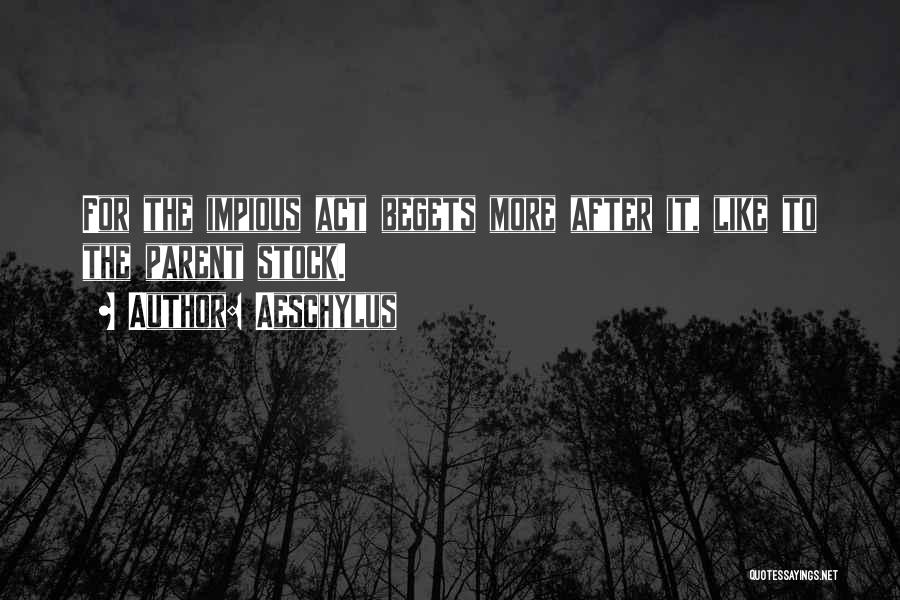 Aeschylus Quotes: For The Impious Act Begets More After It, Like To The Parent Stock.