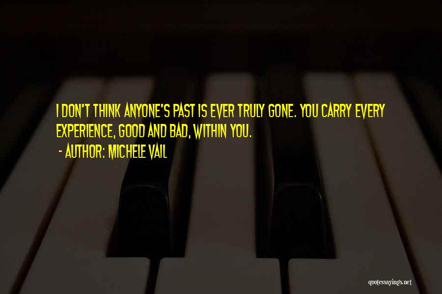 Michele Vail Quotes: I Don't Think Anyone's Past Is Ever Truly Gone. You Carry Every Experience, Good And Bad, Within You.