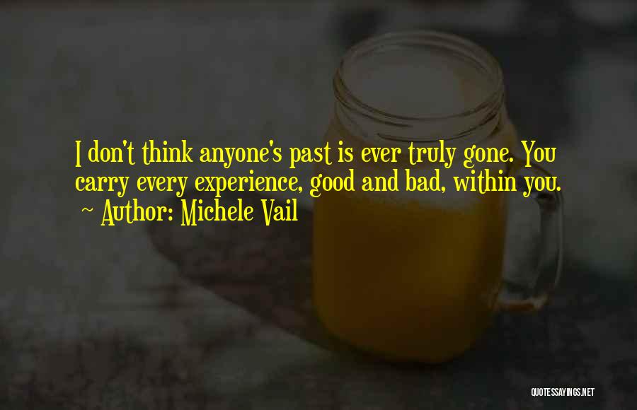 Michele Vail Quotes: I Don't Think Anyone's Past Is Ever Truly Gone. You Carry Every Experience, Good And Bad, Within You.