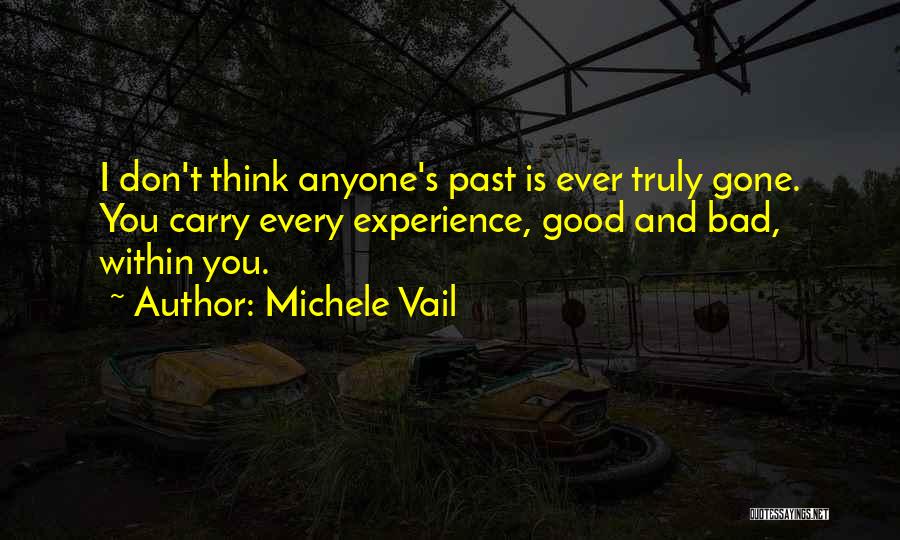 Michele Vail Quotes: I Don't Think Anyone's Past Is Ever Truly Gone. You Carry Every Experience, Good And Bad, Within You.