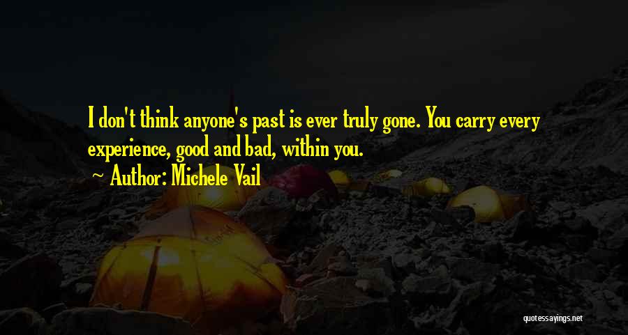Michele Vail Quotes: I Don't Think Anyone's Past Is Ever Truly Gone. You Carry Every Experience, Good And Bad, Within You.