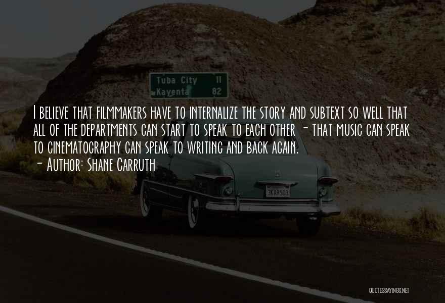 Shane Carruth Quotes: I Believe That Filmmakers Have To Internalize The Story And Subtext So Well That All Of The Departments Can Start