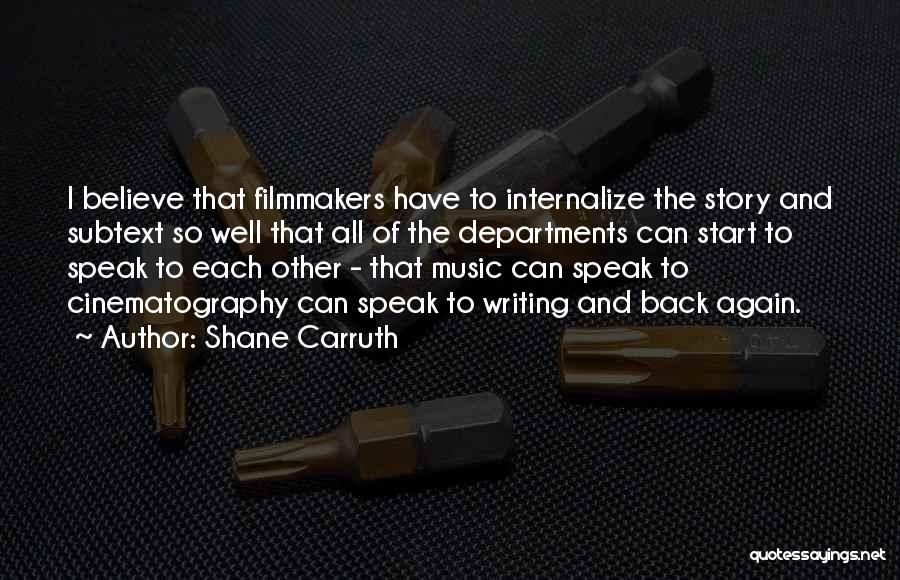 Shane Carruth Quotes: I Believe That Filmmakers Have To Internalize The Story And Subtext So Well That All Of The Departments Can Start