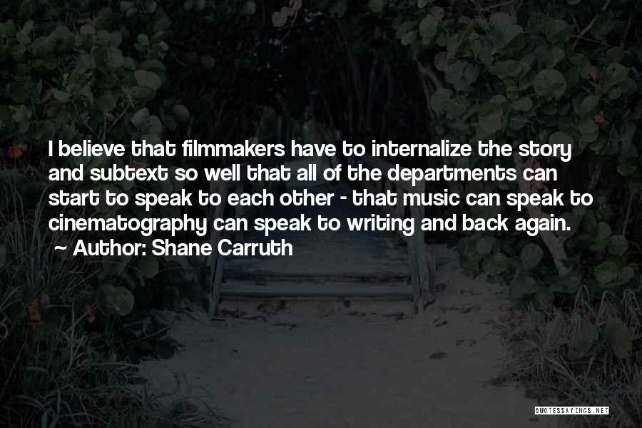 Shane Carruth Quotes: I Believe That Filmmakers Have To Internalize The Story And Subtext So Well That All Of The Departments Can Start