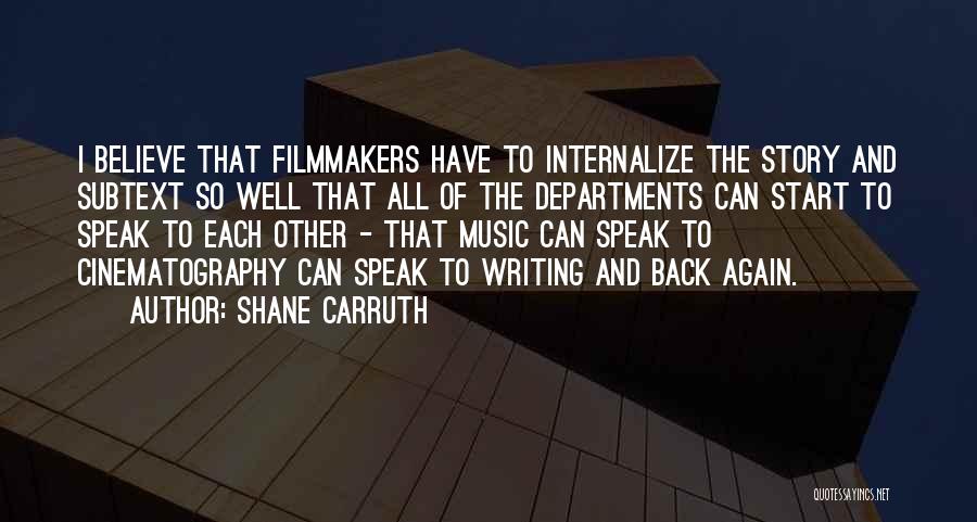 Shane Carruth Quotes: I Believe That Filmmakers Have To Internalize The Story And Subtext So Well That All Of The Departments Can Start