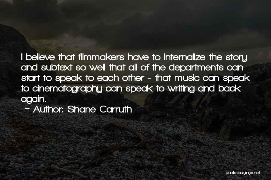 Shane Carruth Quotes: I Believe That Filmmakers Have To Internalize The Story And Subtext So Well That All Of The Departments Can Start
