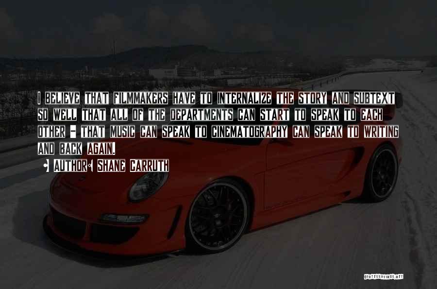 Shane Carruth Quotes: I Believe That Filmmakers Have To Internalize The Story And Subtext So Well That All Of The Departments Can Start