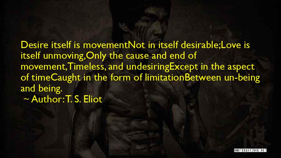 T. S. Eliot Quotes: Desire Itself Is Movementnot In Itself Desirable;love Is Itself Unmoving,only The Cause And End Of Movement,timeless, And Undesiringexcept In The