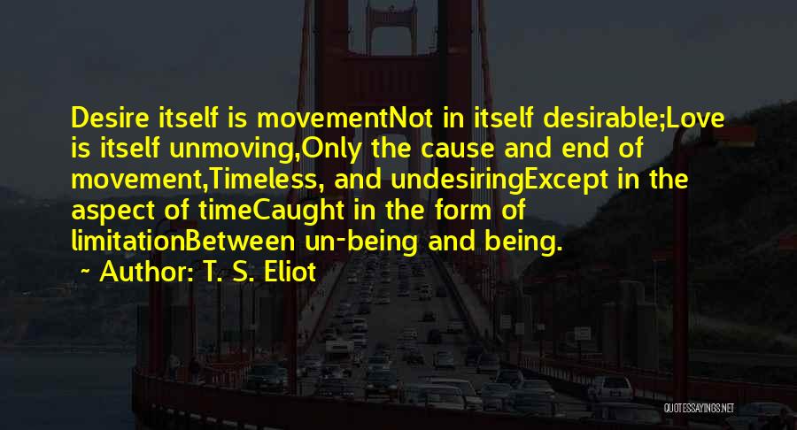 T. S. Eliot Quotes: Desire Itself Is Movementnot In Itself Desirable;love Is Itself Unmoving,only The Cause And End Of Movement,timeless, And Undesiringexcept In The