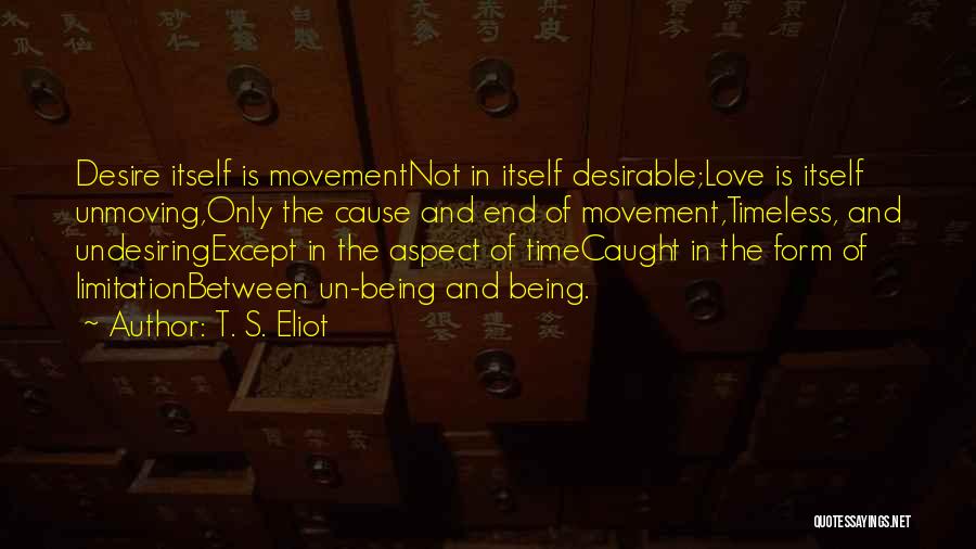 T. S. Eliot Quotes: Desire Itself Is Movementnot In Itself Desirable;love Is Itself Unmoving,only The Cause And End Of Movement,timeless, And Undesiringexcept In The