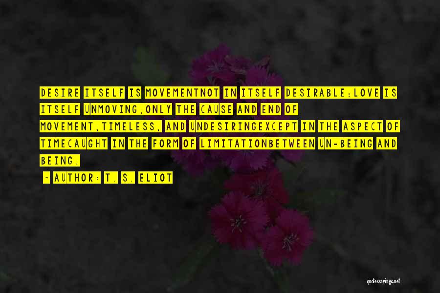 T. S. Eliot Quotes: Desire Itself Is Movementnot In Itself Desirable;love Is Itself Unmoving,only The Cause And End Of Movement,timeless, And Undesiringexcept In The