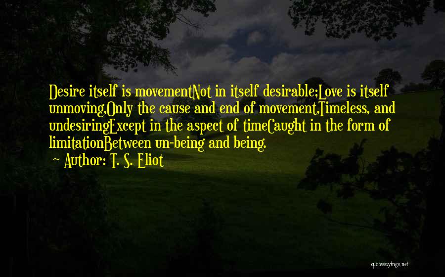 T. S. Eliot Quotes: Desire Itself Is Movementnot In Itself Desirable;love Is Itself Unmoving,only The Cause And End Of Movement,timeless, And Undesiringexcept In The