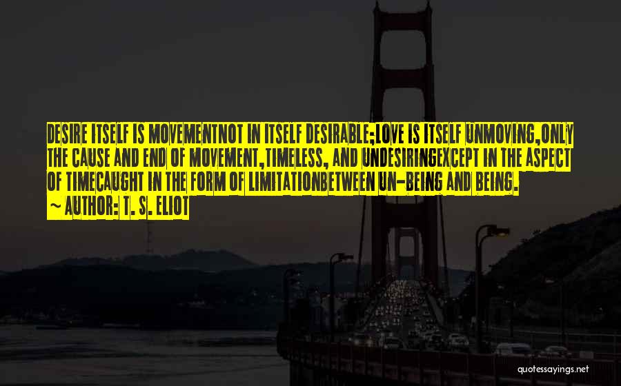 T. S. Eliot Quotes: Desire Itself Is Movementnot In Itself Desirable;love Is Itself Unmoving,only The Cause And End Of Movement,timeless, And Undesiringexcept In The