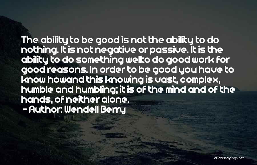 Wendell Berry Quotes: The Ability To Be Good Is Not The Ability To Do Nothing. It Is Not Negative Or Passive. It Is