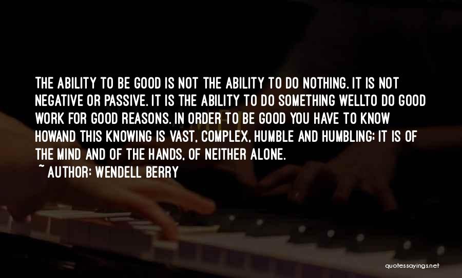 Wendell Berry Quotes: The Ability To Be Good Is Not The Ability To Do Nothing. It Is Not Negative Or Passive. It Is