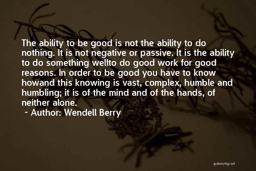 Wendell Berry Quotes: The Ability To Be Good Is Not The Ability To Do Nothing. It Is Not Negative Or Passive. It Is