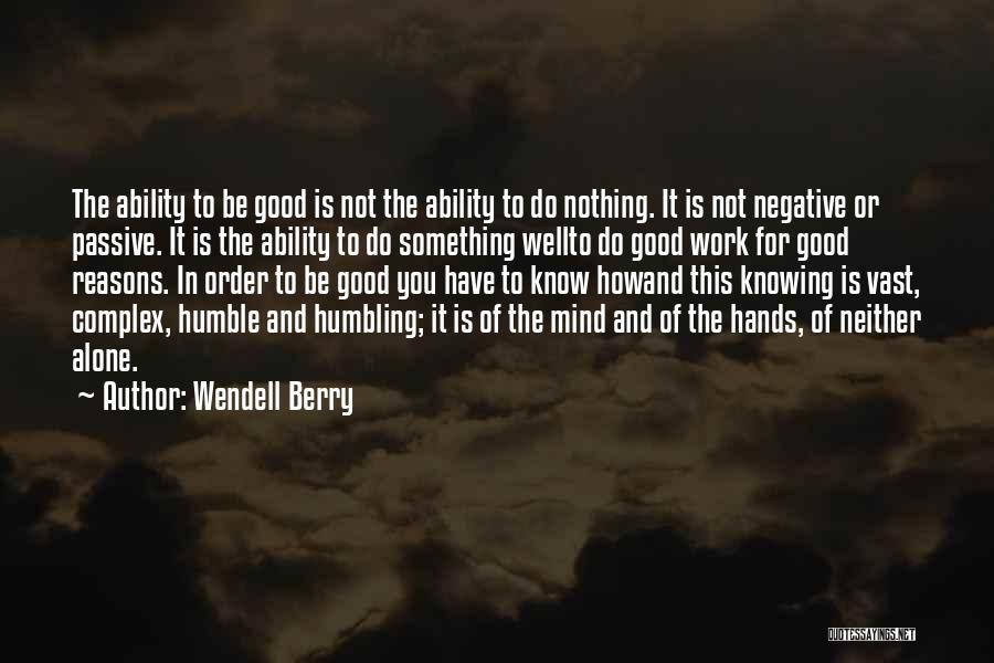 Wendell Berry Quotes: The Ability To Be Good Is Not The Ability To Do Nothing. It Is Not Negative Or Passive. It Is