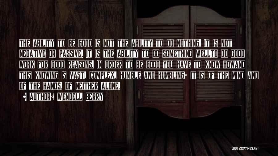 Wendell Berry Quotes: The Ability To Be Good Is Not The Ability To Do Nothing. It Is Not Negative Or Passive. It Is
