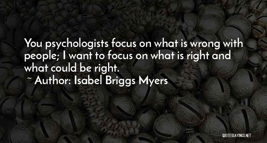 Isabel Briggs Myers Quotes: You Psychologists Focus On What Is Wrong With People; I Want To Focus On What Is Right And What Could