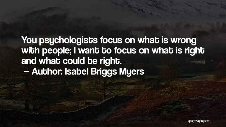 Isabel Briggs Myers Quotes: You Psychologists Focus On What Is Wrong With People; I Want To Focus On What Is Right And What Could