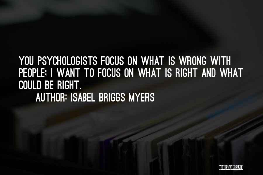 Isabel Briggs Myers Quotes: You Psychologists Focus On What Is Wrong With People; I Want To Focus On What Is Right And What Could