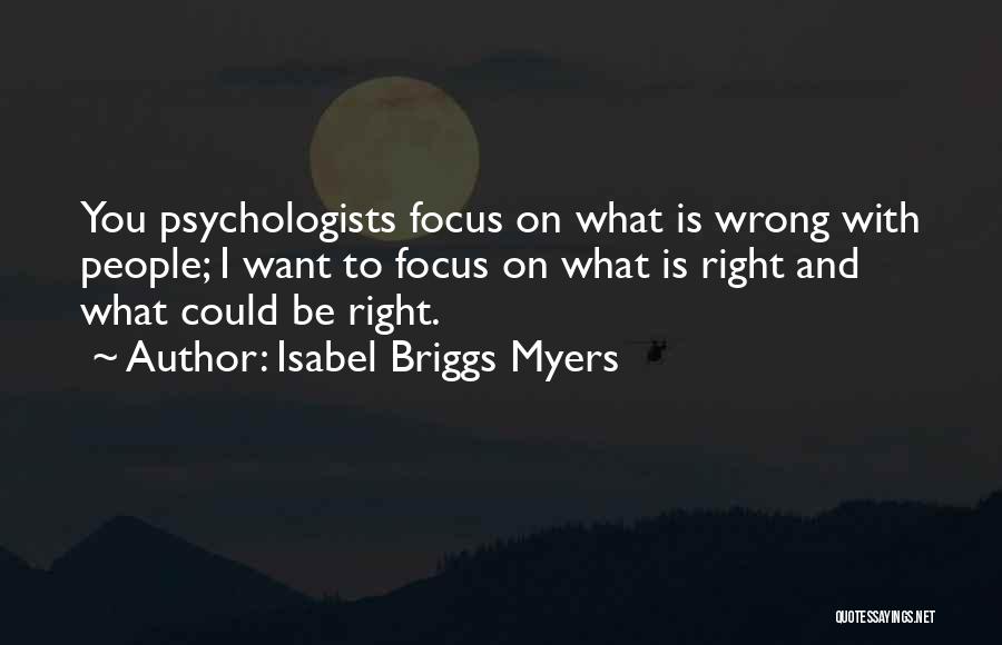 Isabel Briggs Myers Quotes: You Psychologists Focus On What Is Wrong With People; I Want To Focus On What Is Right And What Could