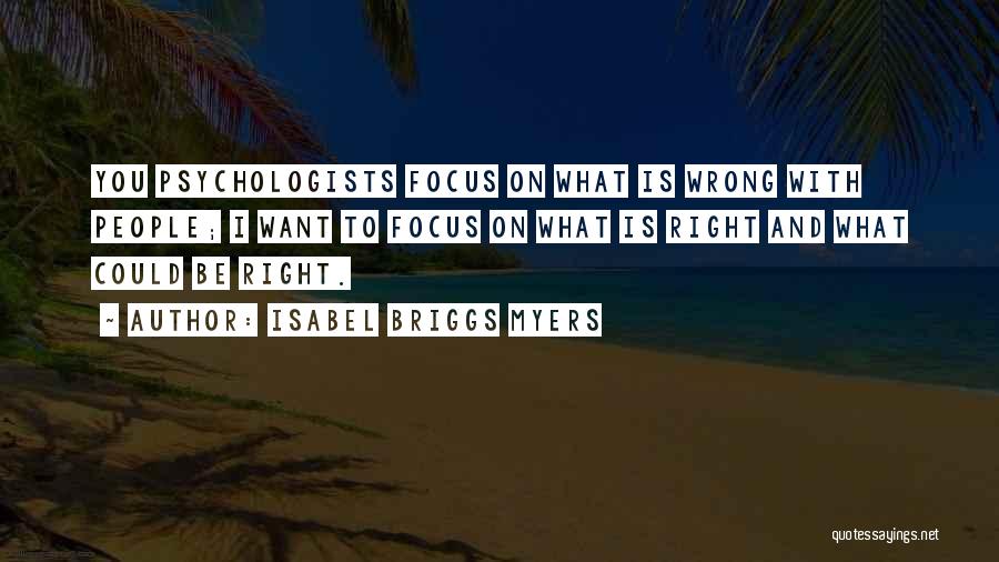 Isabel Briggs Myers Quotes: You Psychologists Focus On What Is Wrong With People; I Want To Focus On What Is Right And What Could