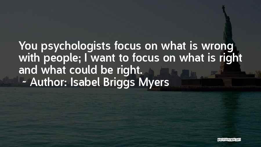 Isabel Briggs Myers Quotes: You Psychologists Focus On What Is Wrong With People; I Want To Focus On What Is Right And What Could