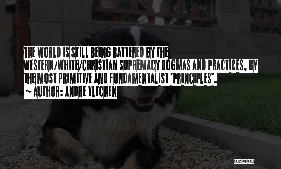 Andre Vltchek Quotes: The World Is Still Being Battered By The Western/white/christian Supremacy Dogmas And Practices, By The Most Primitive And Fundamentalist 'principles'.
