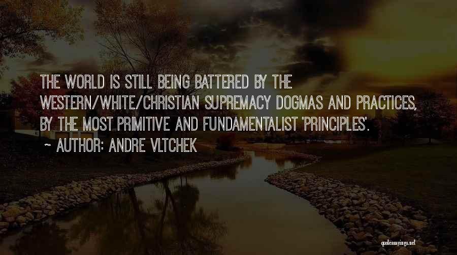 Andre Vltchek Quotes: The World Is Still Being Battered By The Western/white/christian Supremacy Dogmas And Practices, By The Most Primitive And Fundamentalist 'principles'.