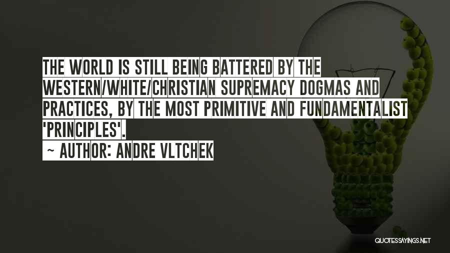 Andre Vltchek Quotes: The World Is Still Being Battered By The Western/white/christian Supremacy Dogmas And Practices, By The Most Primitive And Fundamentalist 'principles'.