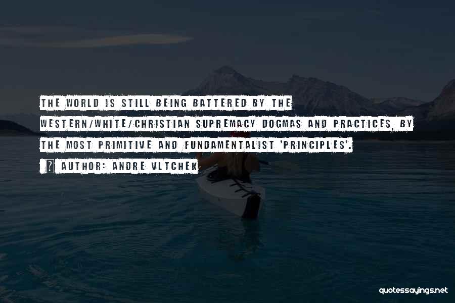 Andre Vltchek Quotes: The World Is Still Being Battered By The Western/white/christian Supremacy Dogmas And Practices, By The Most Primitive And Fundamentalist 'principles'.