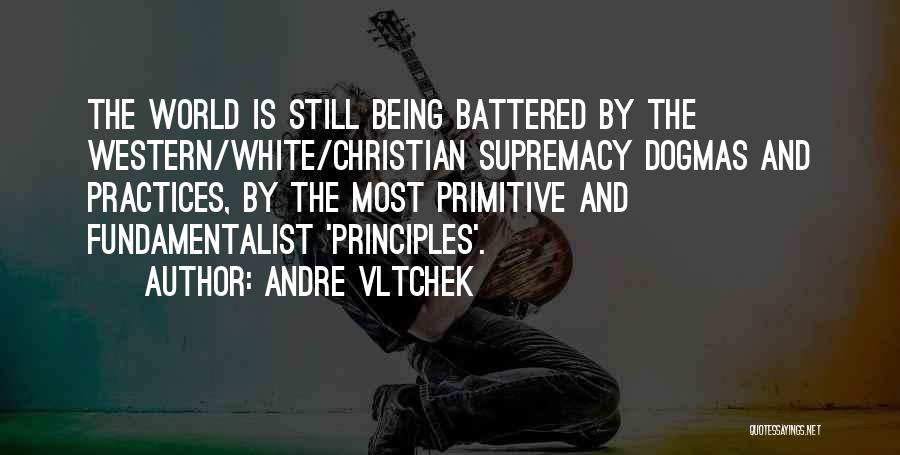 Andre Vltchek Quotes: The World Is Still Being Battered By The Western/white/christian Supremacy Dogmas And Practices, By The Most Primitive And Fundamentalist 'principles'.