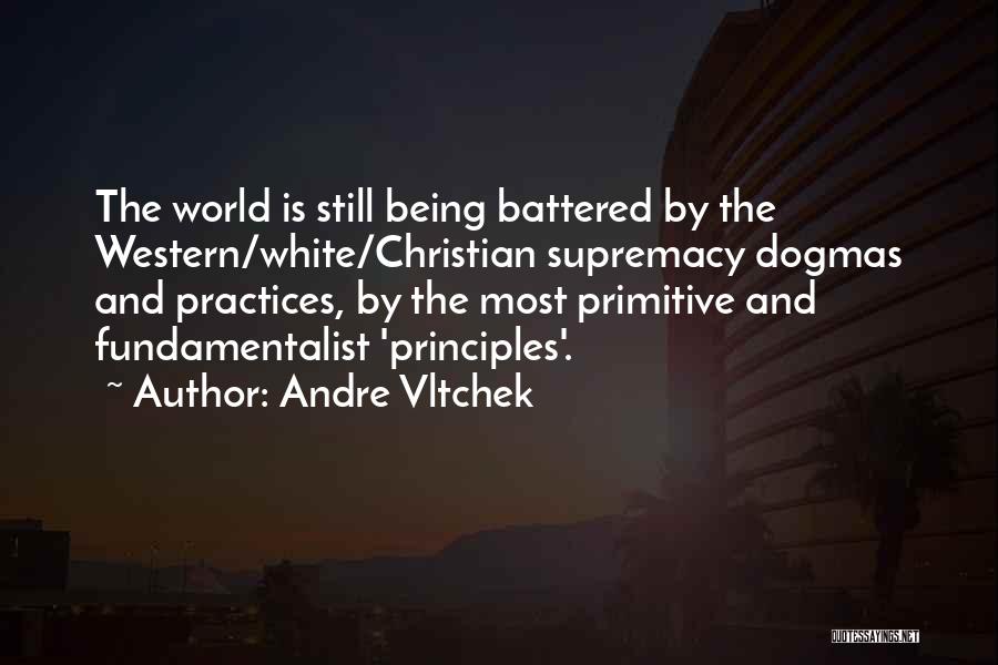 Andre Vltchek Quotes: The World Is Still Being Battered By The Western/white/christian Supremacy Dogmas And Practices, By The Most Primitive And Fundamentalist 'principles'.