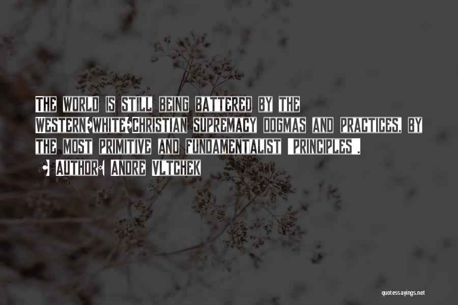 Andre Vltchek Quotes: The World Is Still Being Battered By The Western/white/christian Supremacy Dogmas And Practices, By The Most Primitive And Fundamentalist 'principles'.