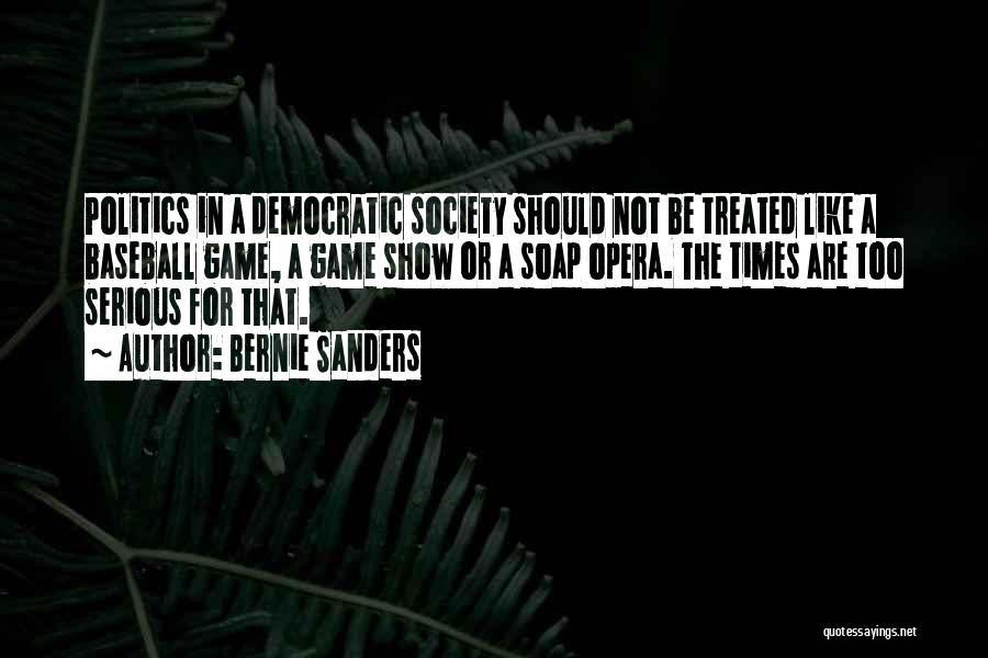 Bernie Sanders Quotes: Politics In A Democratic Society Should Not Be Treated Like A Baseball Game, A Game Show Or A Soap Opera.