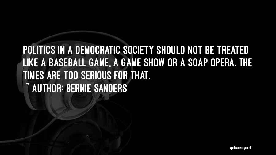 Bernie Sanders Quotes: Politics In A Democratic Society Should Not Be Treated Like A Baseball Game, A Game Show Or A Soap Opera.